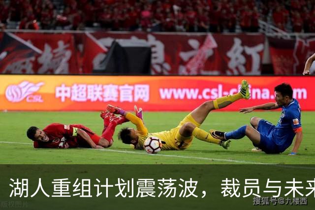 湖人重组计划震荡波，裁员与未来走向的背后故事